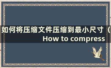 如何将压缩文件压缩到最小尺寸（How to compress acompressed file to the Small Size）